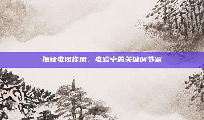 揭秘电阻作用，电路中的关键调节器