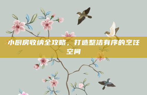 小厨房收纳全攻略，打造整洁有序的烹饪空间