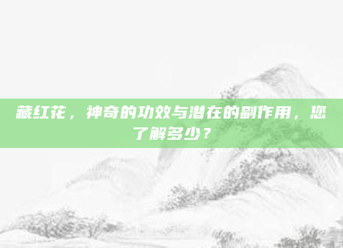 藏红花，神奇的功效与潜在的副作用，您了解多少？