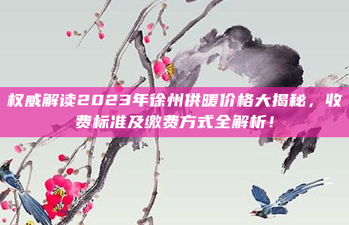 权威解读2023年徐州供暖价格大揭秘，收费标准及缴费方式全解析！