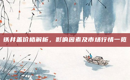 铁井盖价格解析，影响因素及市场行情一览
