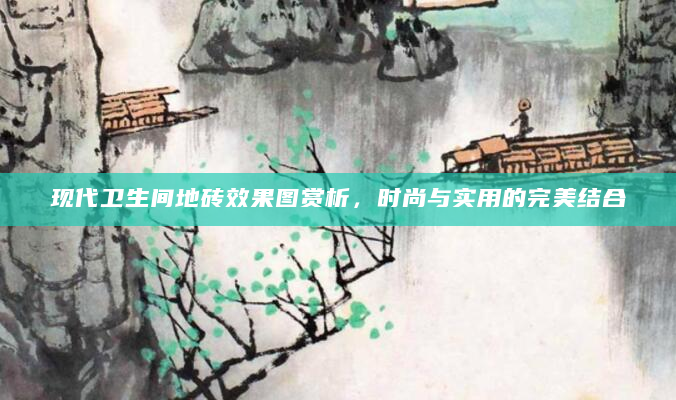 现代卫生间地砖效果图赏析，时尚与实用的完美结合