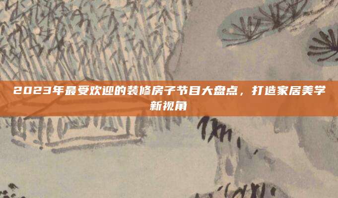 2023年最受欢迎的装修房子节目大盘点，打造家居美学新视角