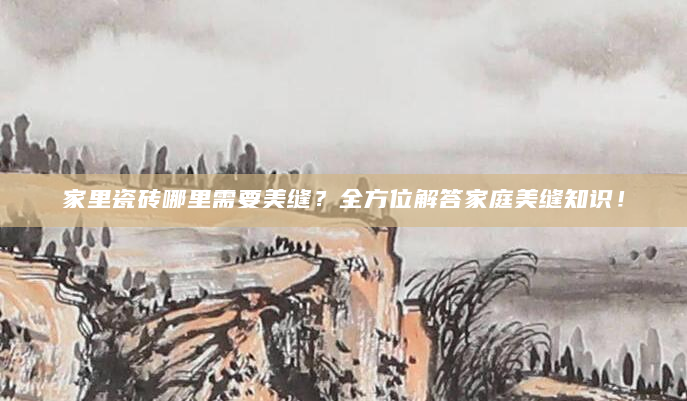 家里瓷砖哪里需要美缝？全方位解答家庭美缝知识！
