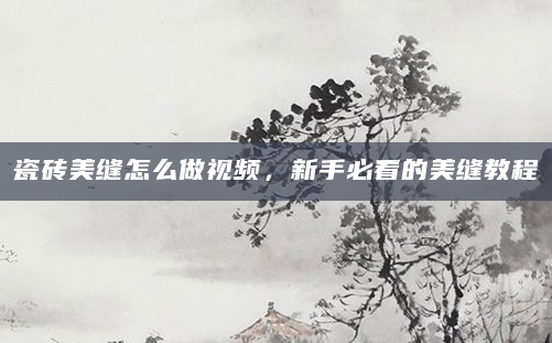 瓷砖美缝怎么做视频，新手必看的美缝教程