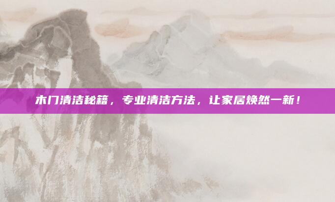 木门清洁秘籍，专业清洁方法，让家居焕然一新！