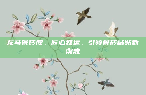 龙马瓷砖胶，匠心独运，引领瓷砖粘贴新潮流