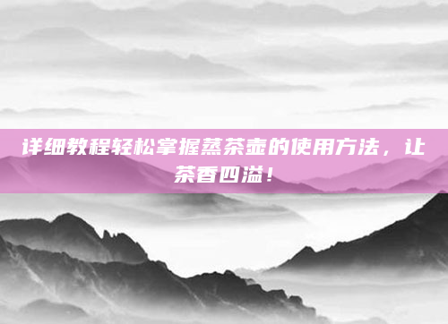 详细教程轻松掌握蒸茶壶的使用方法，让茶香四溢！