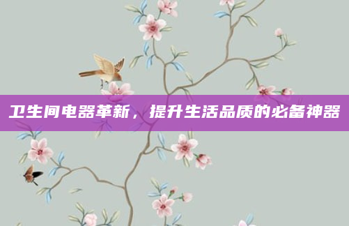卫生间电器革新，提升生活品质的必备神器