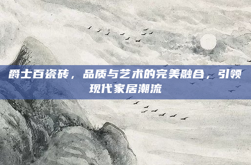 爵士百瓷砖，品质与艺术的完美融合，引领现代家居潮流