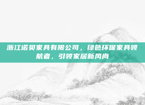 浙江诺贝家具有限公司，绿色环保家具领航者，引领家居新风尚