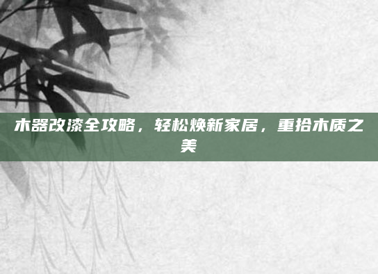 木器改漆全攻略，轻松焕新家居，重拾木质之美