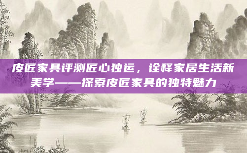 皮匠家具评测匠心独运，诠释家居生活新美学——探索皮匠家具的独特魅力