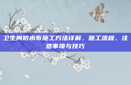卫生间防水布施工方法详解，施工流程、注意事项与技巧