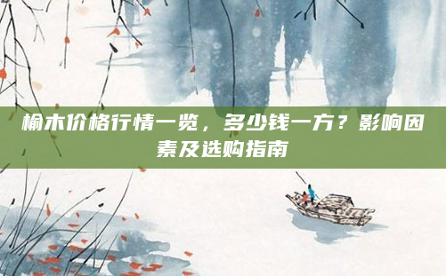榆木价格行情一览，多少钱一方？影响因素及选购指南