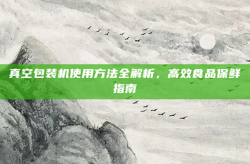 真空包装机使用方法全解析，高效食品保鲜指南