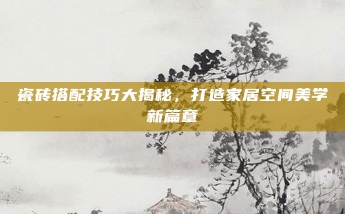 瓷砖搭配技巧大揭秘，打造家居空间美学新篇章