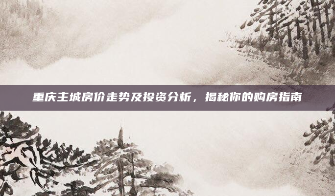 重庆主城房价走势及投资分析，揭秘你的购房指南
