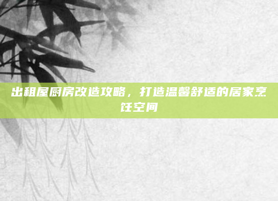 出租屋厨房改造攻略，打造温馨舒适的居家烹饪空间