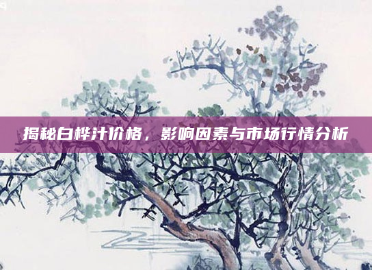 揭秘白桦汁价格，影响因素与市场行情分析