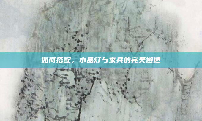 如何搭配，水晶灯与家具的完美邂逅