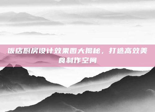 饭店厨房设计效果图大揭秘，打造高效美食制作空间