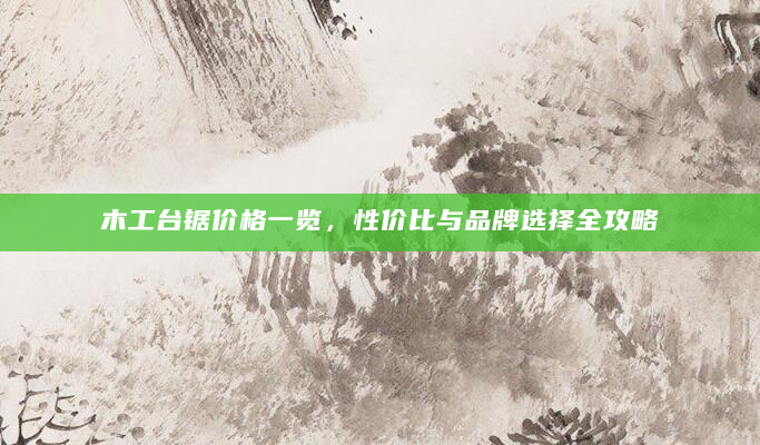木工台锯价格一览，性价比与品牌选择全攻略