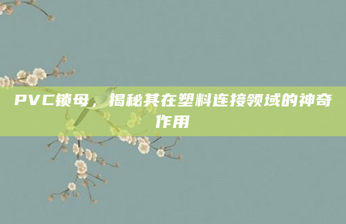 PVC锁母，揭秘其在塑料连接领域的神奇作用