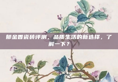 郁金香瓷砖评测，品质生活的新选择，了解一下？