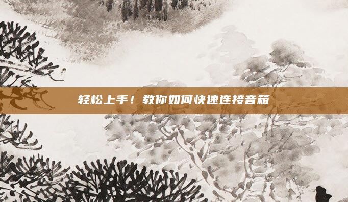 轻松上手！教你如何快速连接音箱