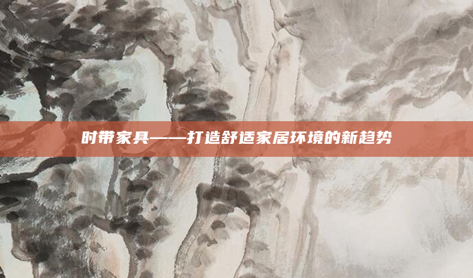 时带家具——打造舒适家居环境的新趋势