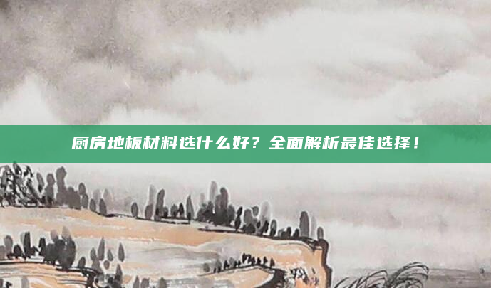 厨房地板材料选什么好？全面解析最佳选择！
