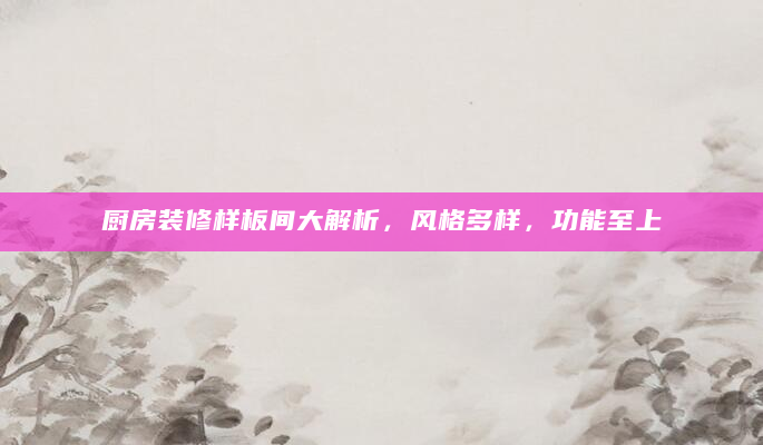 厨房装修样板间大解析，风格多样，功能至上