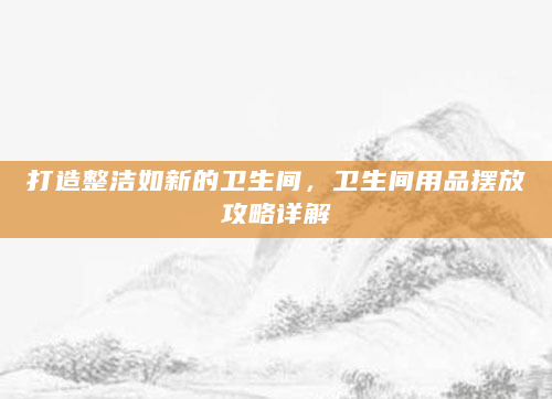 打造整洁如新的卫生间，卫生间用品摆放攻略详解