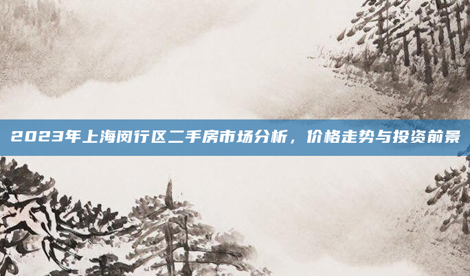 2023年上海闵行区二手房市场分析，价格走势与投资前景