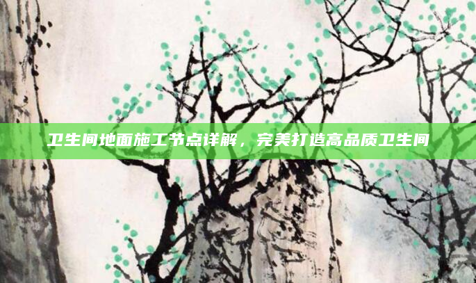 卫生间地面施工节点详解，完美打造高品质卫生间