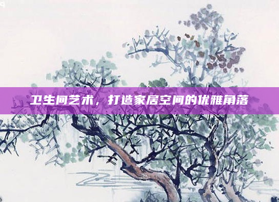 卫生间艺术，打造家居空间的优雅角落