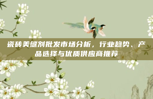瓷砖美缝剂批发市场分析，行业趋势、产品选择与优质供应商推荐