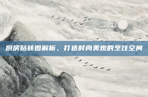 厨房贴砖图解析，打造时尚美观的烹饪空间