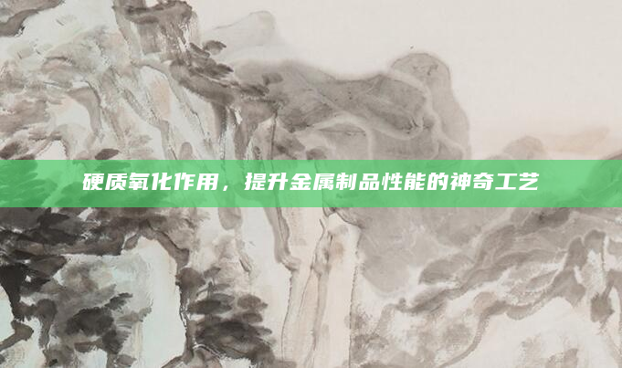 硬质氧化作用，提升金属制品性能的神奇工艺