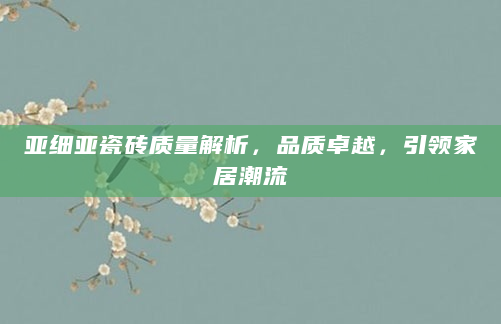 亚细亚瓷砖质量解析，品质卓越，引领家居潮流