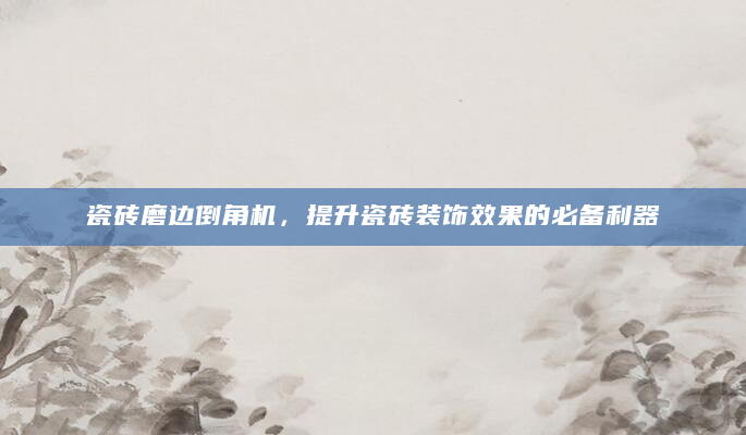 瓷砖磨边倒角机，提升瓷砖装饰效果的必备利器