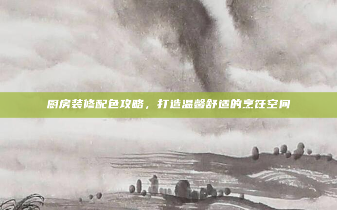 厨房装修配色攻略，打造温馨舒适的烹饪空间