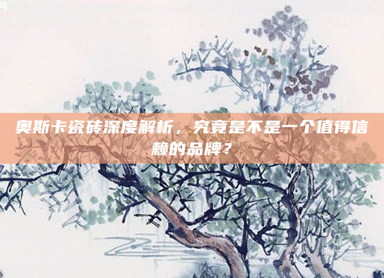 奥斯卡瓷砖深度解析，究竟是不是一个值得信赖的品牌？