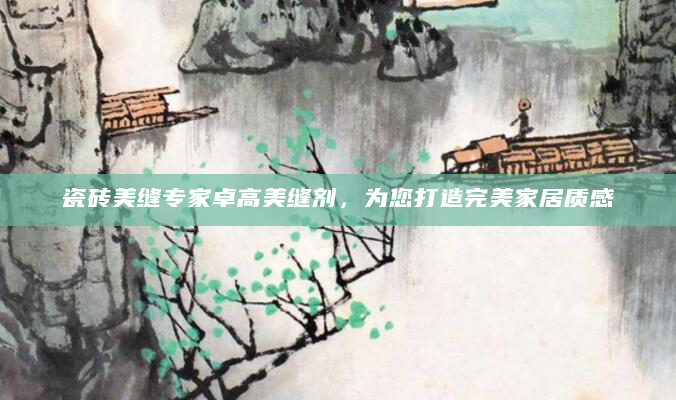 瓷砖美缝专家卓高美缝剂，为您打造完美家居质感