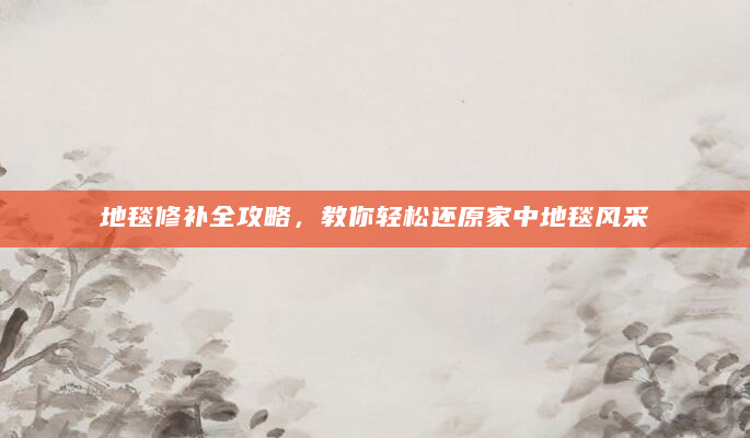 地毯修补全攻略，教你轻松还原家中地毯风采