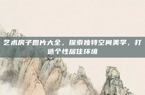 艺术房子图片大全，探索独特空间美学，打造个性居住环境