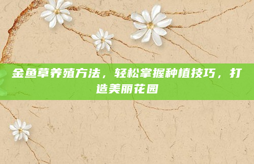 金鱼草养殖方法，轻松掌握种植技巧，打造美丽花园