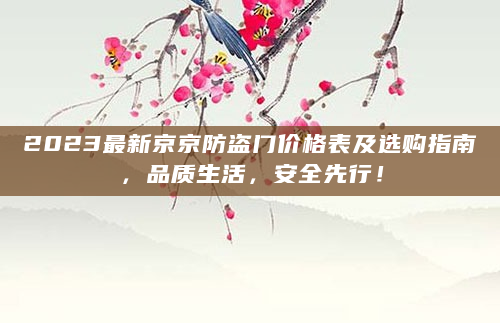 2023最新京京防盗门价格表及选购指南，品质生活，安全先行！