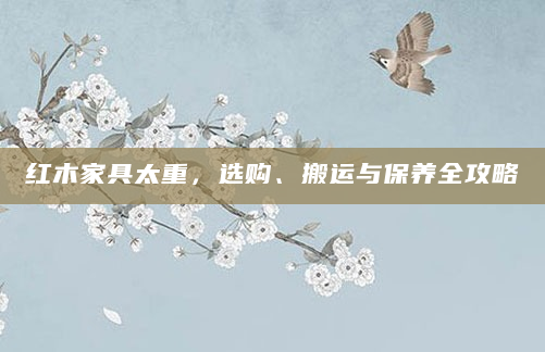 红木家具太重，选购、搬运与保养全攻略